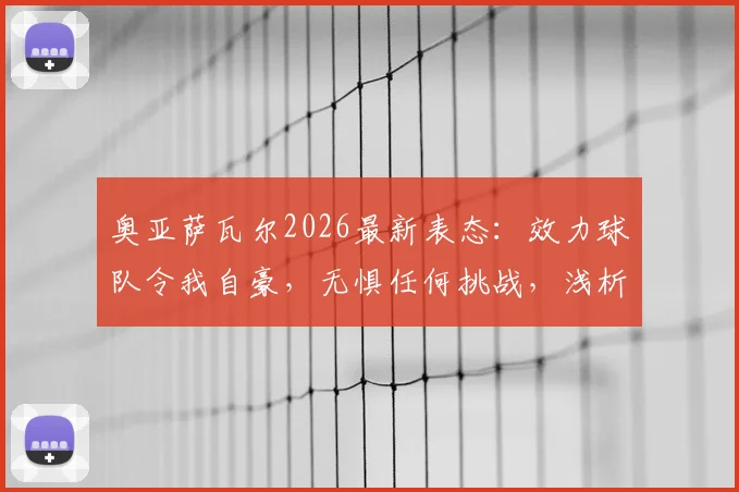 奥亚萨瓦尔2026最新表态：效力球队令我自豪，无惧任何挑战，浅析其核心作用与前景