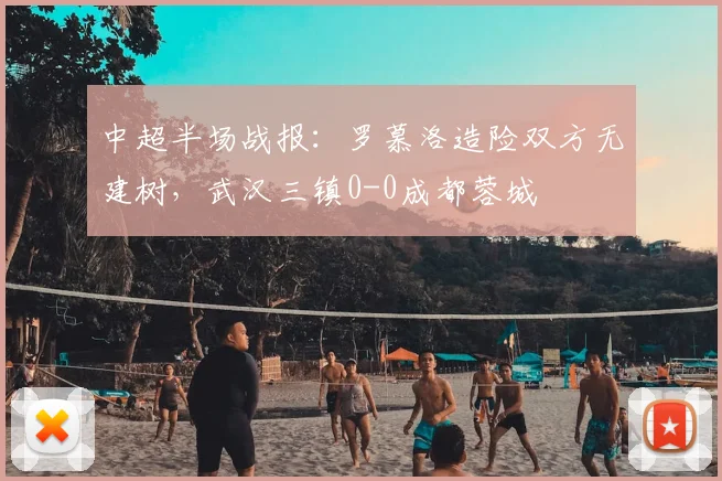 中超半场战报:罗慕洛造险双方无建树,武汉三镇0-0成都蓉城