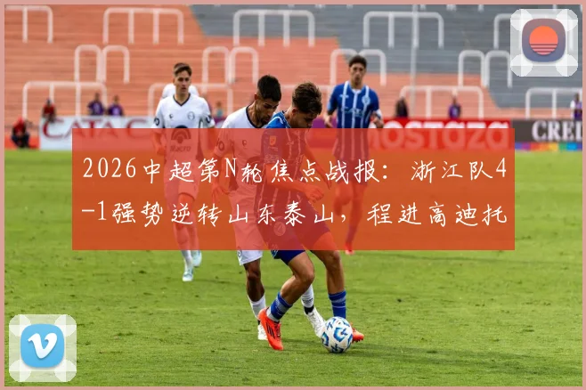 2026中超第N轮焦点战报:浙江队4-1强势逆转山东泰山,程进高迪托利奇联手建功,附全场技术统计与球员点评
