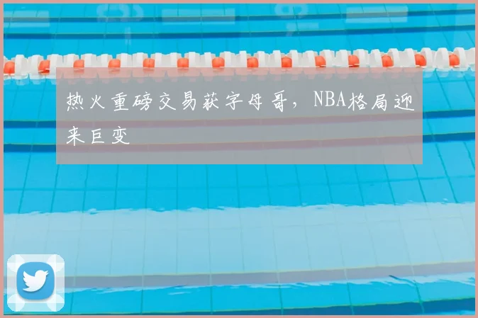 热火重磅交易获字母哥,NBA格局迎来巨变