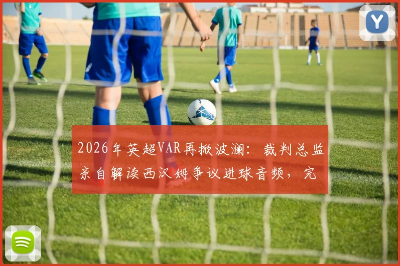 2026年英超VAR再掀波澜:裁判总监亲自解读西汉姆争议进球音频,完整回放与判罚标准一次看懂