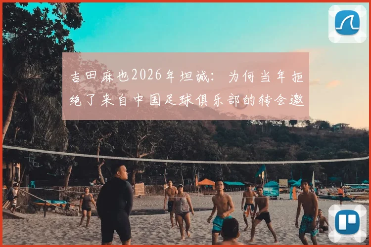 吉田麻也2026年坦诚:为何当年拒绝了来自中国足球俱乐部的转会邀请?真实原因剖析