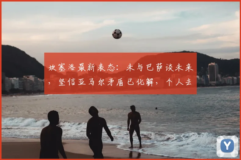 坎塞洛最新表态：未与巴萨谈未来，坚信亚马尔矛盾已化解，个人去向成焦点