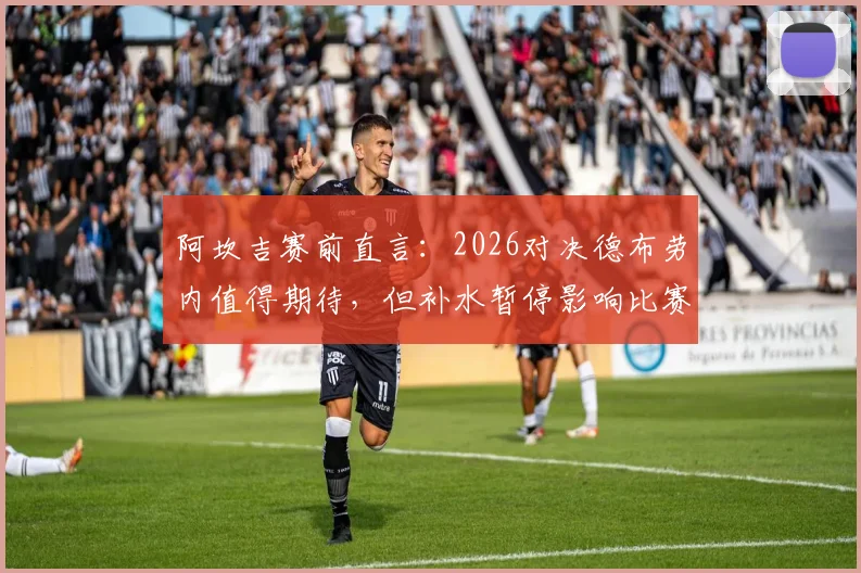 阿坎吉赛前直言:2026对决德布劳内值得期待,但补水暂停影响比赛流畅性引争议