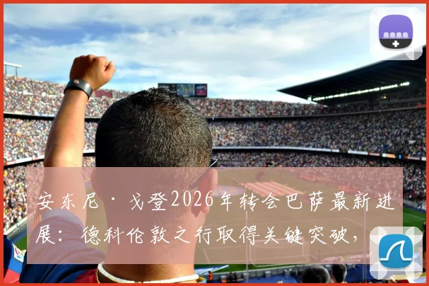 安东尼·戈登2026年转会巴萨最新进展：德科伦敦之行取得关键突破，为何加盟巴萨成其首选？