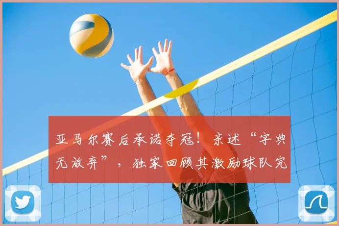 亚马尔赛后承诺夺冠！亲述“字典无放弃”，独家回顾其激励球队完整采访