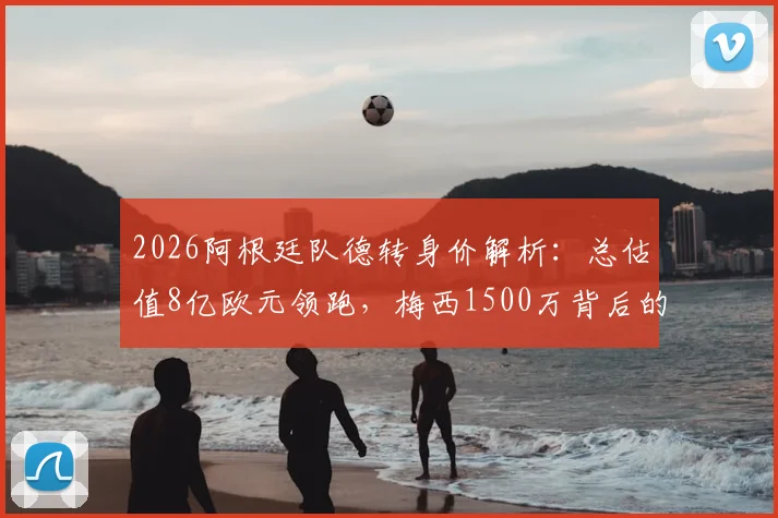 2026阿根廷队德转身价解析:总估值8亿欧元领跑,梅西1500万背后的逻辑与年轻球员身价飙升原因