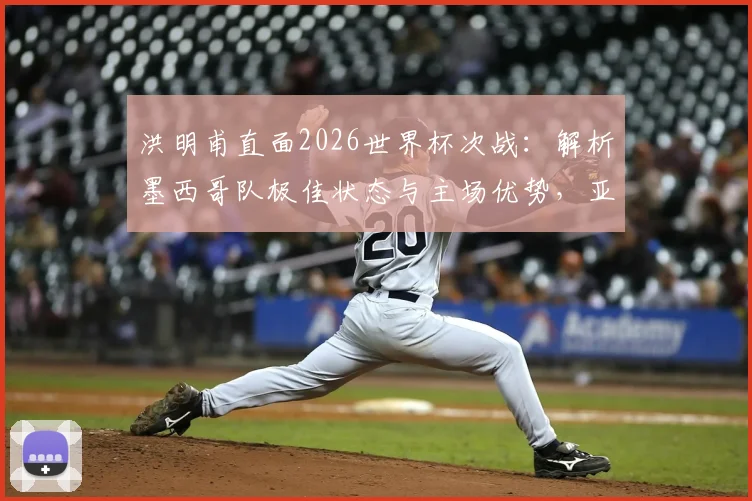 洪明甫直面2026世界杯次战：解析墨西哥队极佳状态与主场优势，亚洲球队如何应对