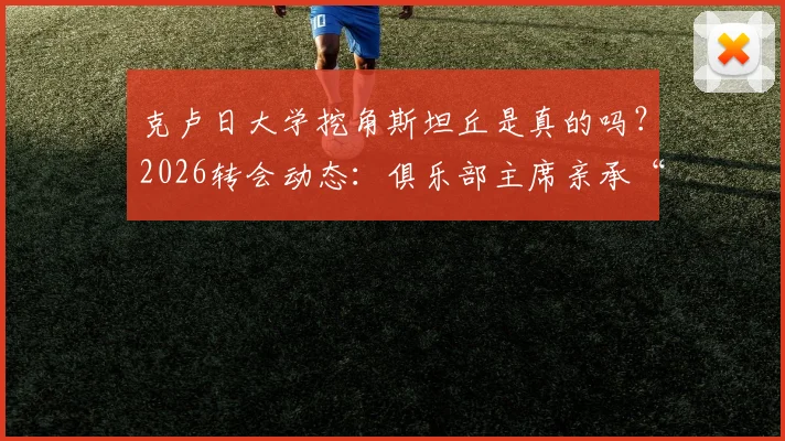 克卢日大学挖角斯坦丘是真的吗？2026转会动态：俱乐部主席亲承“资金不足”买不起，斯坦丘未来去向分析