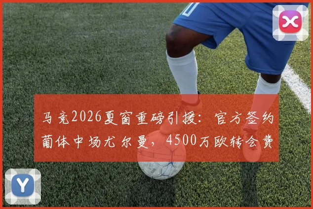 马竞2026夏窗重磅引援：官方签约葡体中场尤尔曼，4500万欧转会费背后西蒙尼的战术考量