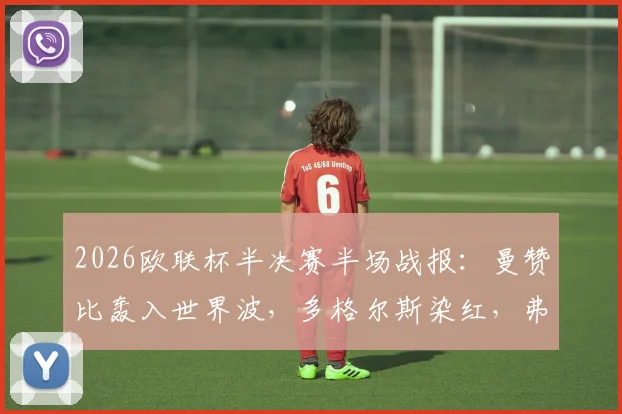2026欧联杯半决赛半场战报：曼赞比轰入世界波，多格尔斯染红，弗赖堡2-0领先布拉加，晋级形势深度解析