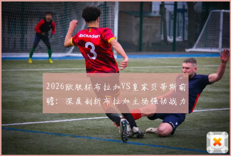 2026欧联杯布拉加VS皇家贝蒂斯前瞻：深度剖析布拉加主场强劲战力与贝蒂斯近期低迷根源