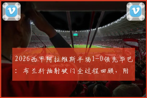 2026西甲阿拉维斯半场1-0领先毕巴：布兰科抽射破门全过程回顾，附本场上半场战术分析与进球视频链接