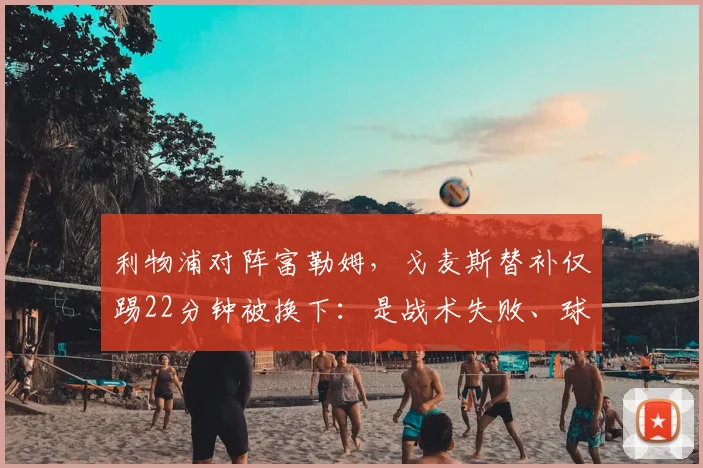 利物浦对阵富勒姆，戈麦斯替补仅踢22分钟被换下：是战术失败、球员伤病还是状态问题？