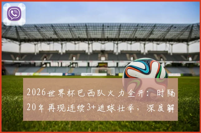 2026世界杯巴西队火力全开：时隔20年再现连续3+进球壮举，深度解析桑巴军团进攻传统与未来前景