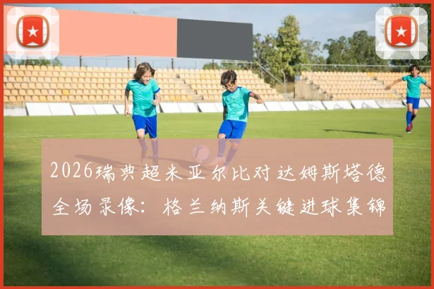2026瑞典超米亚尔比对达姆斯塔德全场录像:格兰纳斯关键进球集锦与赛后积分榜分析