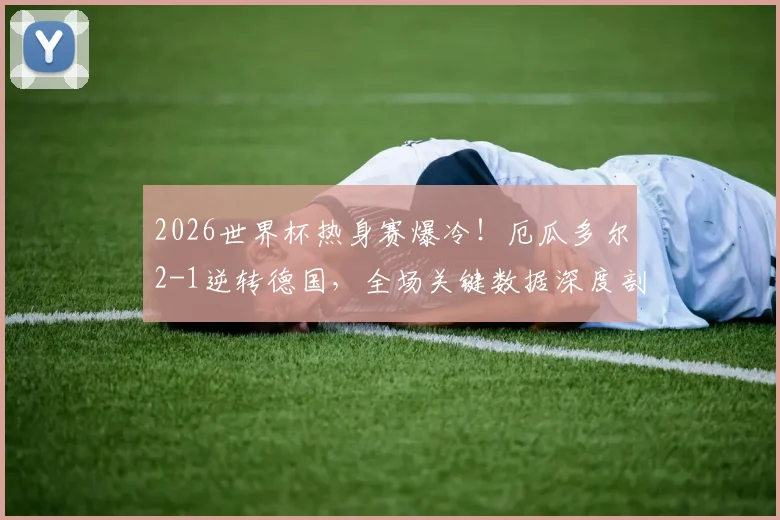 2026世界杯热身赛爆冷!厄瓜多尔2-1逆转德国,全场关键数据深度剖析:控球率39-61,射门7-11