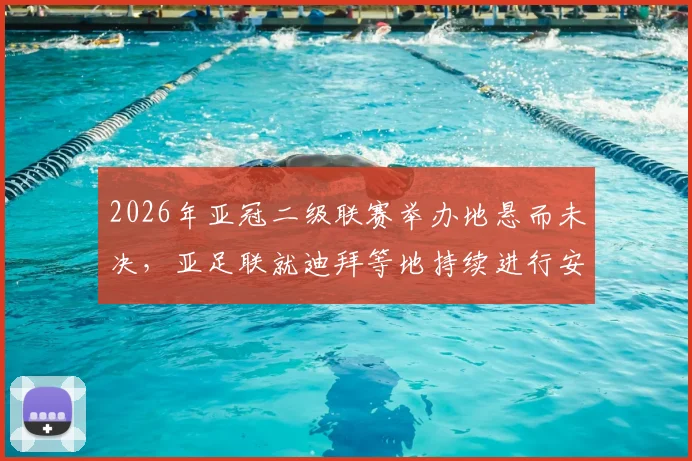 2026年亚冠二级联赛举办地悬而未决，亚足联就迪拜等地持续进行安全评估